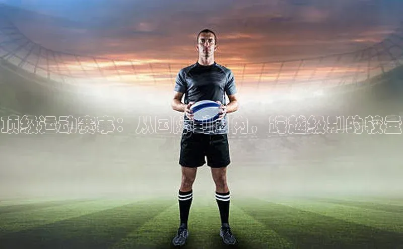 顶级运动赛事：从国际到国内，跨越级别的较量