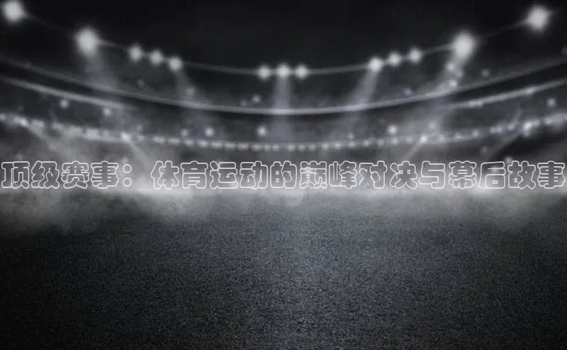 顶级赛事：体育运动的巅峰对决与幕后故事