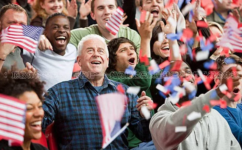 ：顶级体育赛事的幕后秘籍——如何通过高质量转播稿件提升观众体验