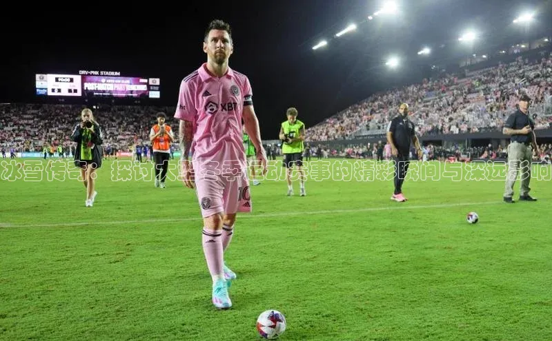 冰雪传奇：探讨大型冬季运动赛事的精彩瞬间与深远影响