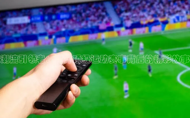 潮流引领者：世界顶级运动赛事背后的精彩故事